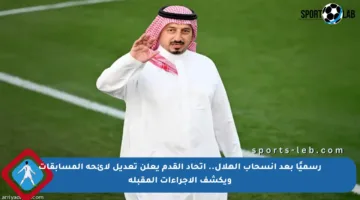 رسميًا بعد انسحاب الهلال.. اتحاد القدم يعلن تعديل لائحة المسابقات ويكشف الإجراءات المقبلة